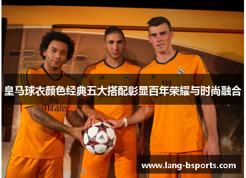皇马球衣颜色经典五大搭配彰显百年荣耀与时尚融合
