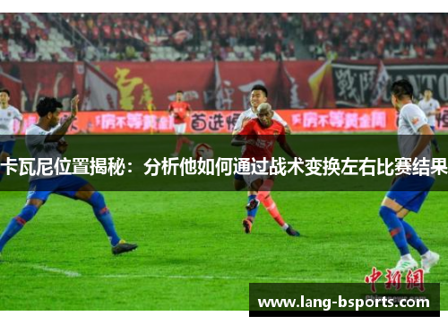 卡瓦尼位置揭秘：分析他如何通过战术变换左右比赛结果