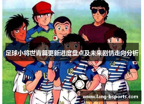足球小将世青篇更新进度盘点及未来剧情走向分析