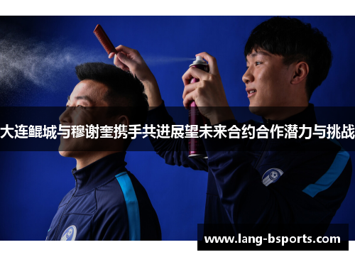 大连鲲城与穆谢奎携手共进展望未来合约合作潜力与挑战