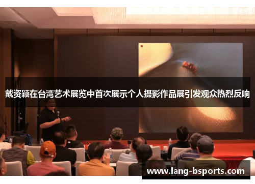 戴资颖在台湾艺术展览中首次展示个人摄影作品展引发观众热烈反响