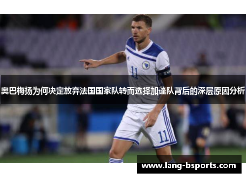 奥巴梅扬为何决定放弃法国国家队转而选择加蓬队背后的深层原因分析