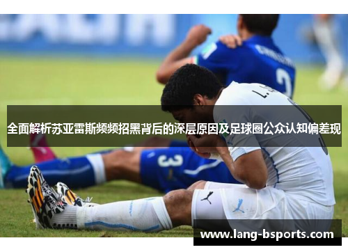 全面解析苏亚雷斯频频招黑背后的深层原因及足球圈公众认知偏差现