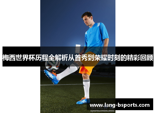 梅西世界杯历程全解析从首秀到荣耀时刻的精彩回顾