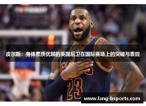 皮尔斯：身体素质优越的英国后卫在国际赛场上的突破与表现