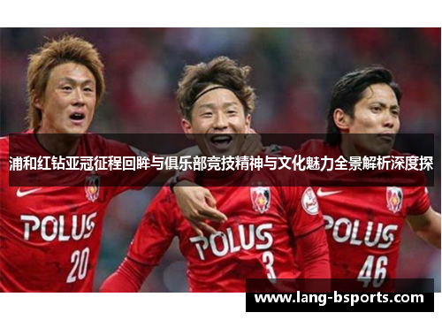 浦和红钻亚冠征程回眸与俱乐部竞技精神与文化魅力全景解析深度探 浦和红钻亚冠征程回眸与俱乐部竞技精神与文化魅力全景解析深度探