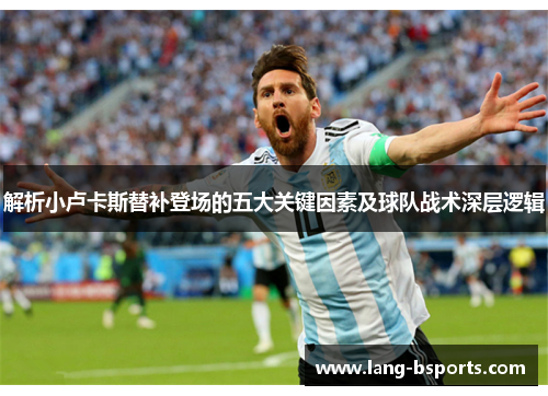 解析小卢卡斯替补登场的五大关键因素及球队战术深层逻辑