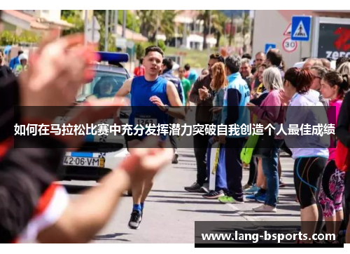 如何在马拉松比赛中充分发挥潜力突破自我创造个人最佳成绩
