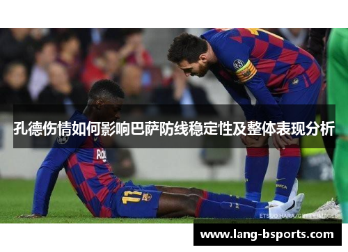 孔德伤情如何影响巴萨防线稳定性及整体表现分析