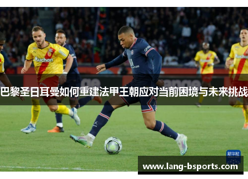 巴黎圣日耳曼如何重建法甲王朝应对当前困境与未来挑战 巴黎圣日耳曼如何重建法甲王朝应对当前困境与未来挑战