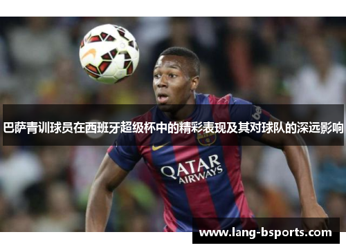 巴萨青训球员在西班牙超级杯中的精彩表现及其对球队的深远影响 巴萨青训球员在西班牙超级杯中的精彩表现及其对球队的深远影响