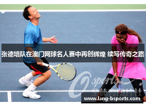 张德培队在澳门网球名人赛中再创辉煌 续写传奇之路 张德培队在澳门网球名人赛中再创辉煌 续写传奇之路