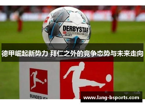 德甲崛起新势力 拜仁之外的竞争态势与未来走向 德甲崛起新势力 拜仁之外的竞争态势与未来走向