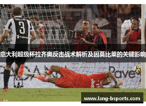 意大利超级杯拉齐奥反击战术解析及因莫比莱的关键影响 意大利超级杯拉齐奥反击战术解析及因莫比莱的关键影响