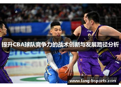 提升CBA球队竞争力的战术创新与发展路径分析 提升CBA球队竞争力的战术创新与发展路径分析