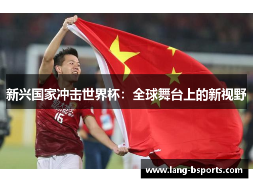 新兴国家冲击世界杯:全球舞台上的新视野 新兴国家冲击世界杯:全球舞台上的新视野