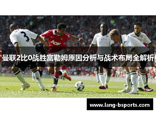 曼联2比0战胜富勒姆原因分析与战术布局全解析