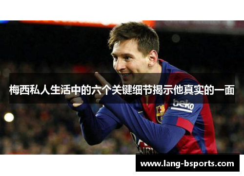 梅西私人生活中的六个关键细节揭示他真实的一面 梅西私人生活中的六个关键细节揭示他真实的一面