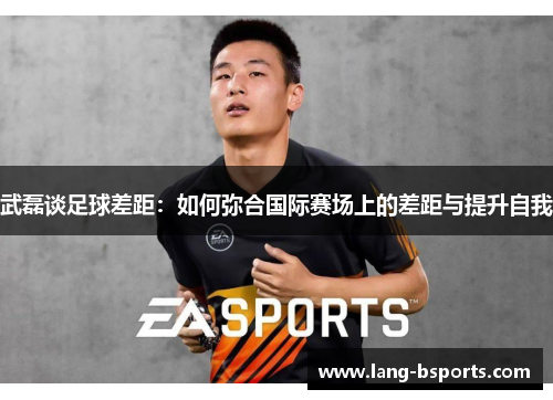 武磊谈足球差距：如何弥合国际赛场上的差距与提升自我