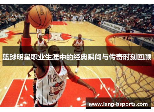 篮球明星职业生涯中的经典瞬间与传奇时刻回顾