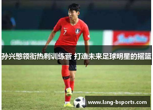 孙兴慜领衔热刺训练营 打造未来足球明星的摇篮 孙兴慜领衔热刺训练营 打造未来足球明星的摇篮