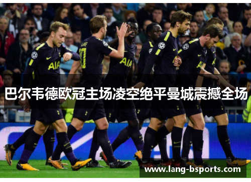 巴尔韦德欧冠主场凌空绝平曼城震撼全场