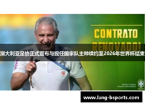 澳大利亚足协正式宣布与现任国家队主帅续约至2026年世界杯结束